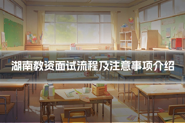 湖南教资面试流程及注意事项介绍