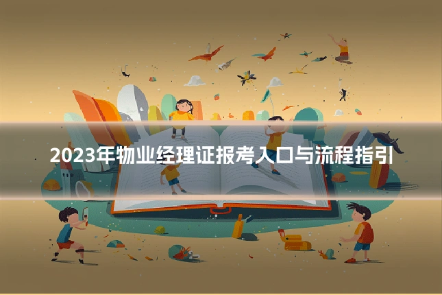 2023年物业经理证报考入口与流程指引