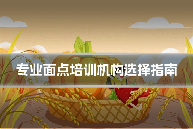 专业面点培训机构选择指南
