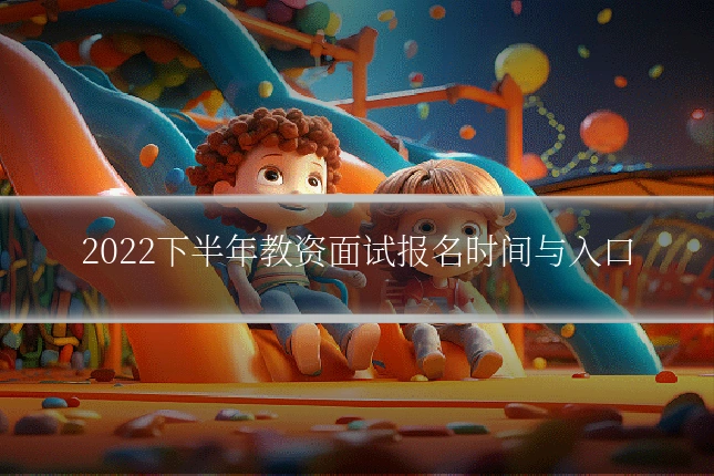 2022下半年教资面试报名时间与入口