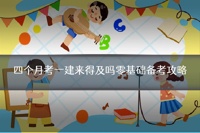 四个月考一建来得及吗零基础备考攻略