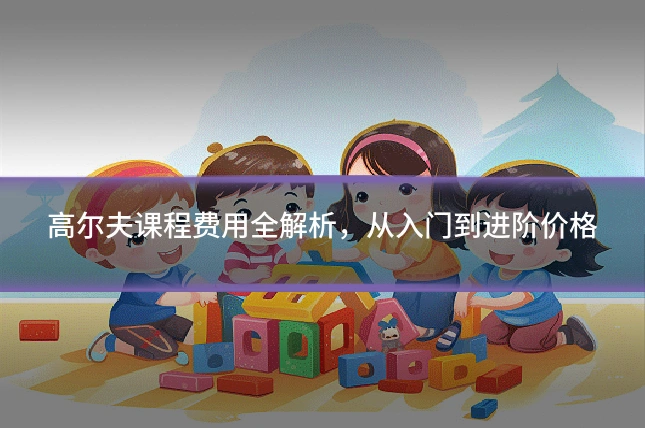 高尔夫课程费用全解析，从入门到进阶价格