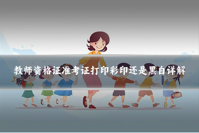 教师资格证准考证打印彩印还是黑白详解