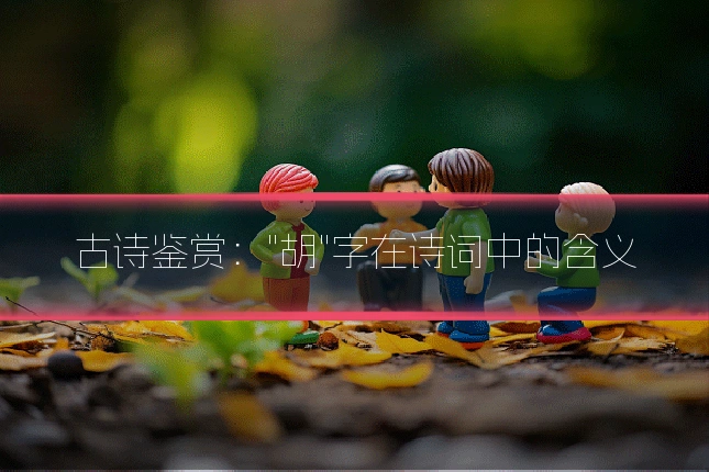 古诗鉴赏:"胡"字在诗词中的含义