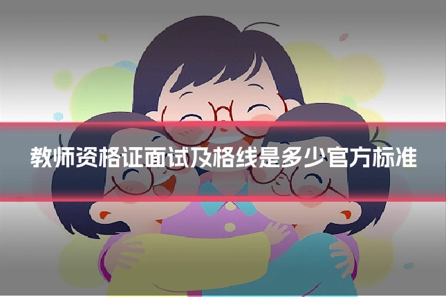 教师资格证面试及格线是多少官方标准