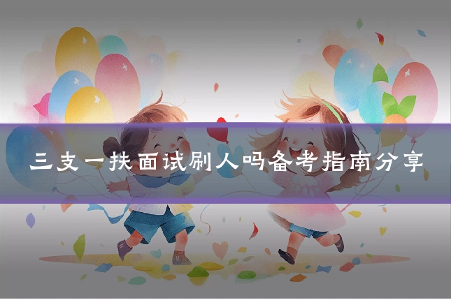 三支一扶面试刷人吗备考指南分享