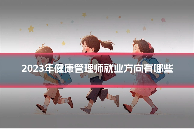 2023年健康管理师就业方向有哪些