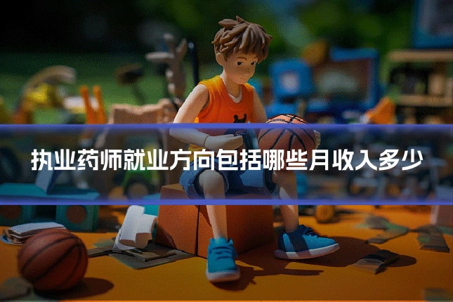 执业药师就业方向包括哪些月收入多少