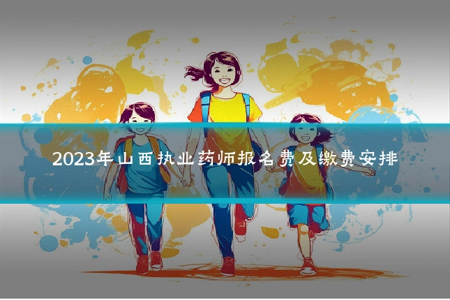 2023年山西执业药师报名费及缴费安排