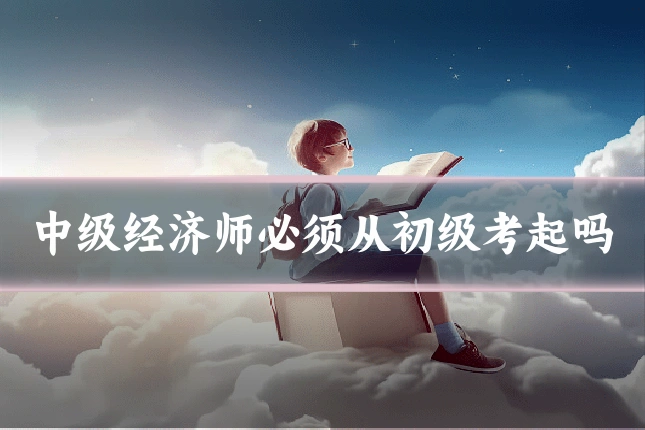 中级经济师必须从初级考起吗