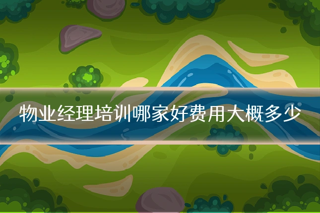 物业经理培训哪家好费用大概多少