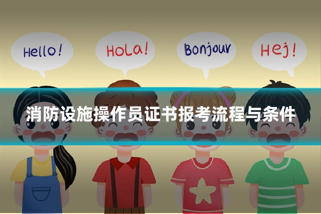 消防设施操作员证书报考流程与条件