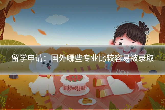 留学申请:国外哪些专业比较容易被录取