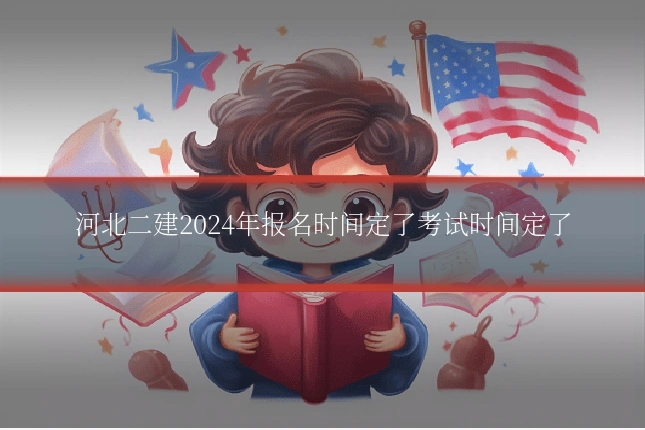河北二建2024年报名时间定了考试时间定了