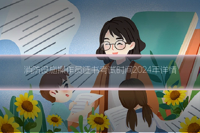 消防设施操作员证书考试时间2024年详情