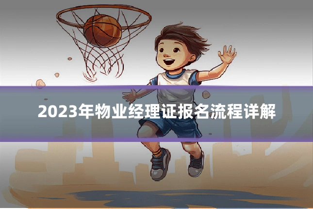 2023年物业经理证报名流程详解
