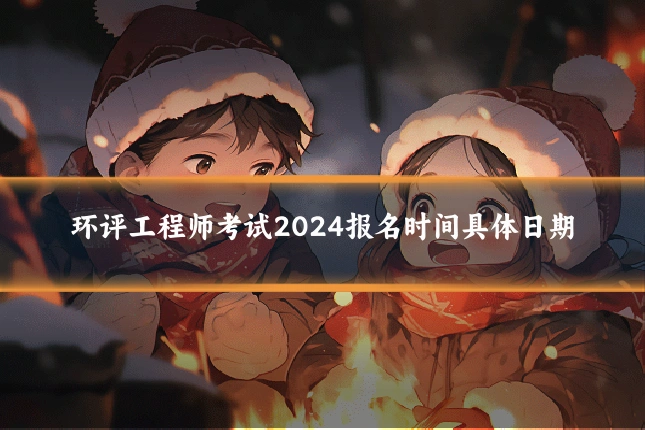 环评工程师考试2024报名时间具体日期