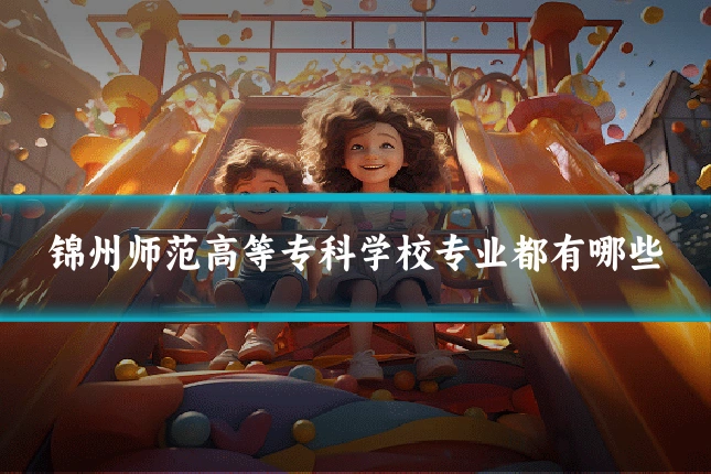 锦州师范高等专科学校专业都有哪些