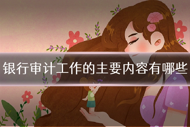 银行审计工作的主要内容有哪些