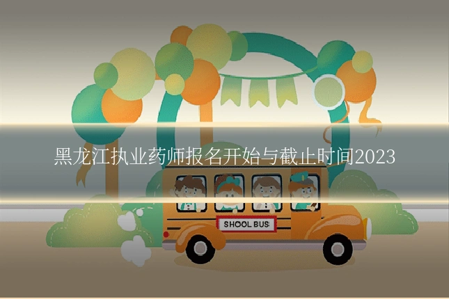 黑龙江执业药师报名开始与截止时间2023