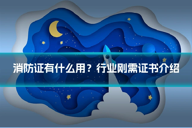 消防证有什么用?行业刚需证书介绍