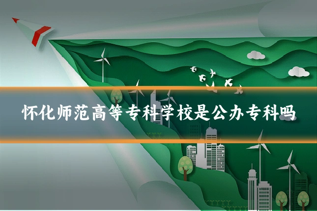 怀化师范高等专科学校是公办专科吗
