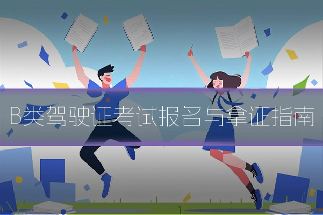 B类驾驶证考试报名与拿证指南