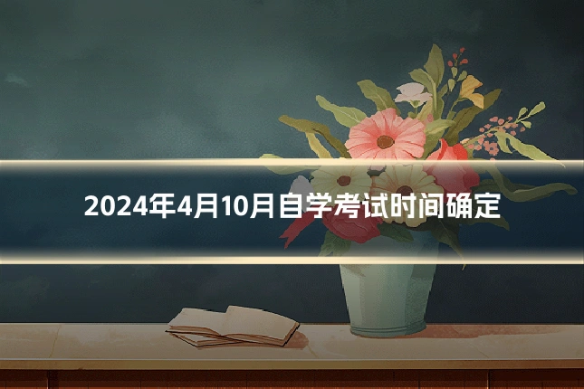 2024年4月10月自学考试时间确定