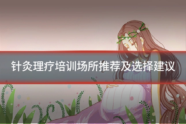 针灸理疗培训场所推荐及选择建议