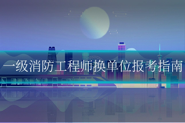 一级消防工程师换单位报考指南