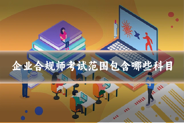 企业合规师考试范围包含哪些科目