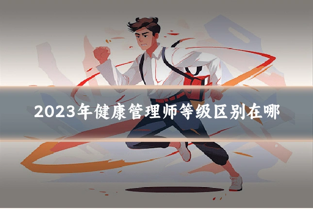 2023年健康管理师等级区别在哪
