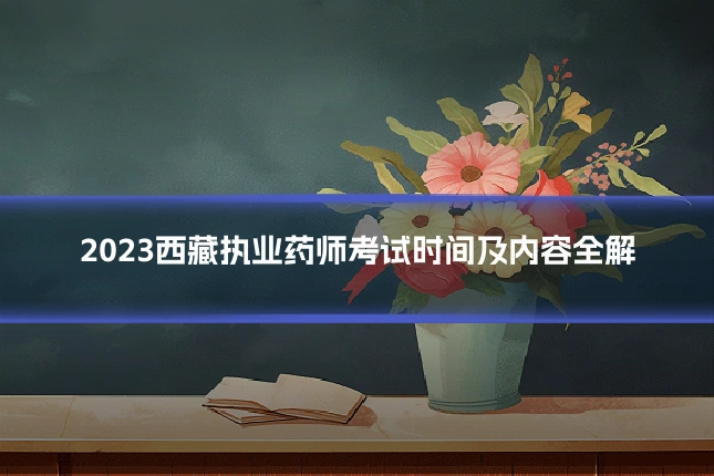 2023西藏执业药师考试时间及内容全解