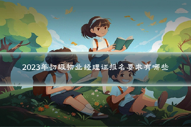 2023年初级物业经理证报名要求有哪些