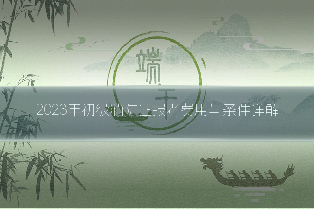 2023年初级消防证报考费用与条件详解