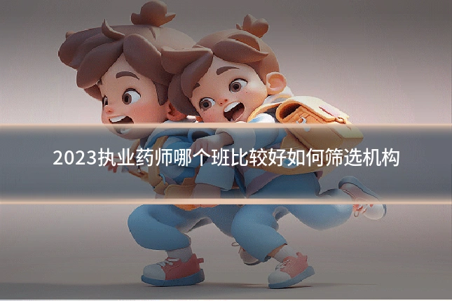 2023执业药师哪个班比较好如何筛选机构