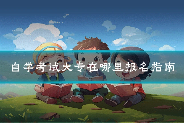 自学考试大专在哪里报名指南
