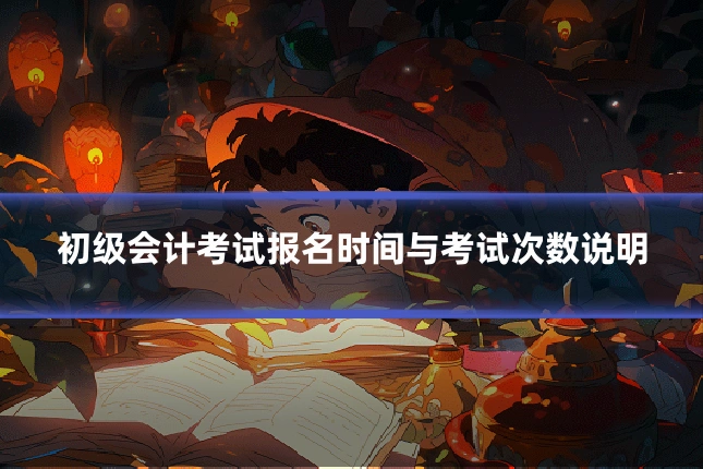 初级会计考试报名时间与考试次数说明