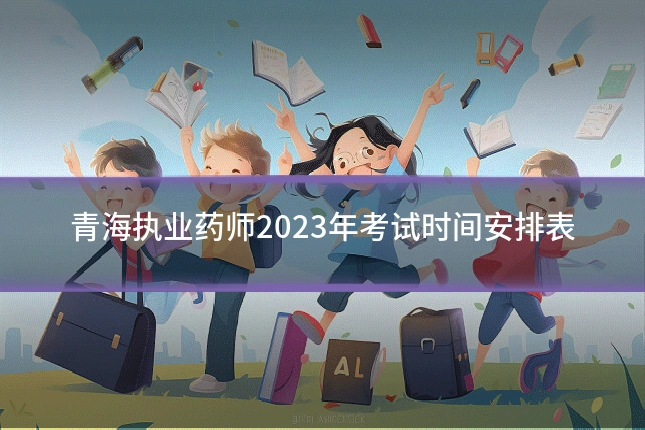 青海执业药师2023年考试时间安排表