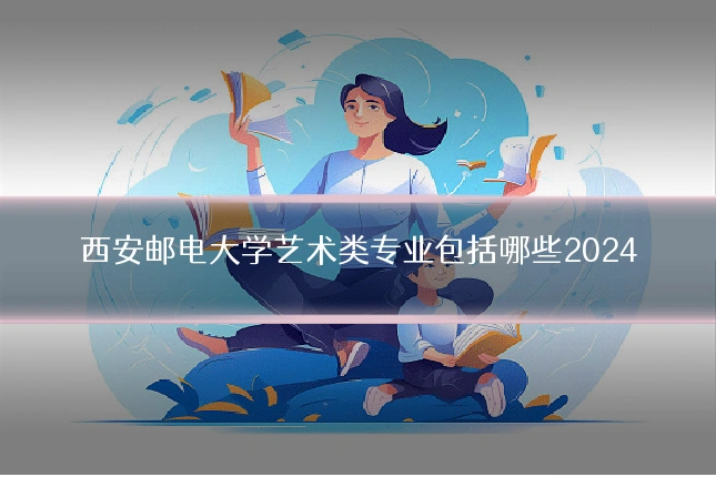 西安邮电大学艺术类专业包括哪些2024