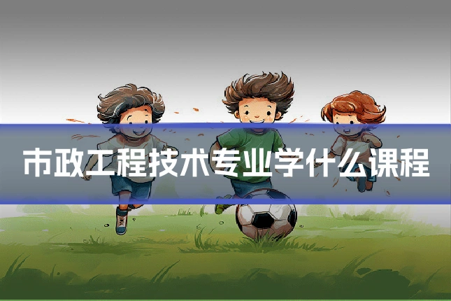 市政工程技术专业学什么课程
