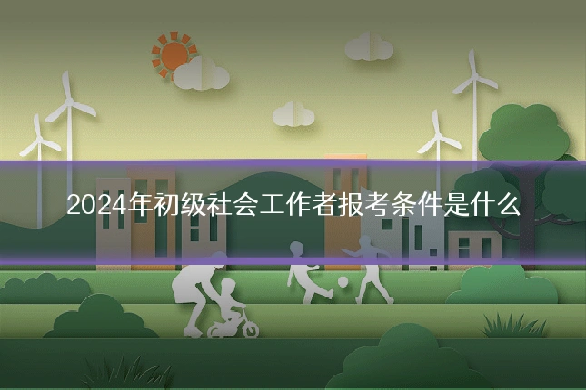 2024年初级社会工作者报考条件是什么