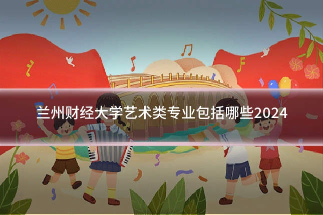 兰州财经大学艺术类专业包括哪些2024
