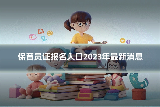保育员证报名入口2023年最新消息