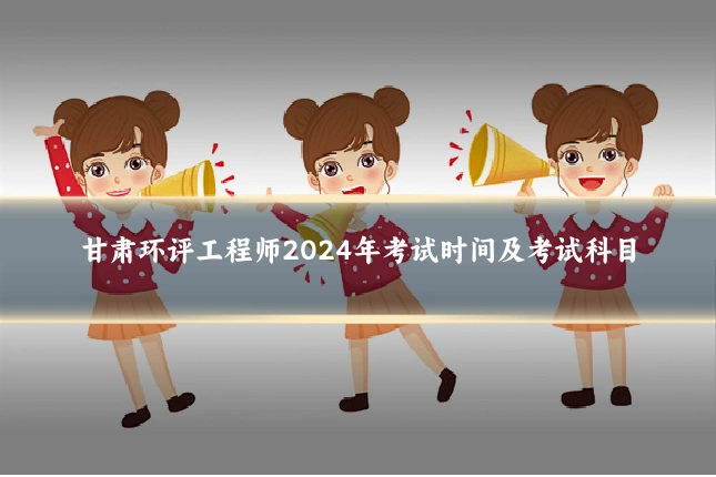 甘肃环评工程师2024年考试时间及考试科目