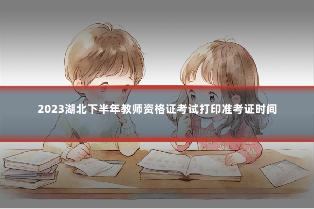 2023湖北下半年教师资格证考试打印准考证时间