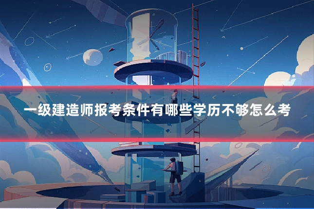 一级建造师报考条件有哪些学历不够怎么考