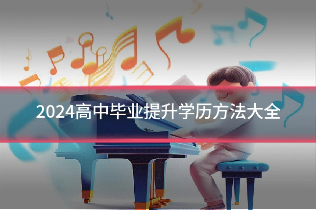 2024高中毕业提升学历方法大全