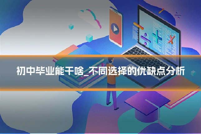 初中毕业能干啥_不同选择的优缺点分析
