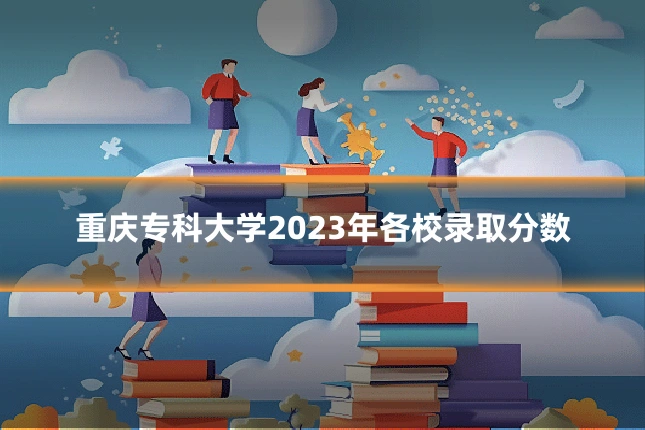 重庆专科大学2023年各校录取分数